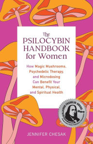 Title: The Psilocybin Handbook for Women: How Magic Mushrooms, Psychedelic Therapy, and Microdosing Can Benefit Your Mental, Physical, and Spiritual Health, Author: Jennifer Chesak