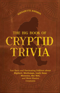 Title: The Big Book of Cryptid Trivia: Fun Facts and Fascinating Folklore About Bigfoot, Mothman, Loch Ness Monster, the Yeti, and More Elusive Creatures, Author: Bernadette Johnson
