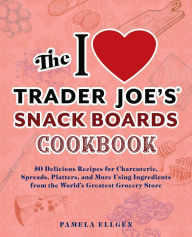 Title: The I Love Trader Joe's Snack Boards Cookbook: 50 Delicious Recipes for Charcuterie, Spreads, Platters, and More Using Ingredients from the World's Greatest Grocery Store, Author: Pamela Ellgen