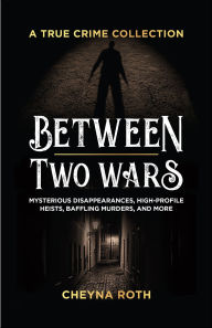 Title: Between Two Wars: Mysterious Disappearances, High-Profile Heists, Baffling Murders, and More, Author: Cheyna Roth