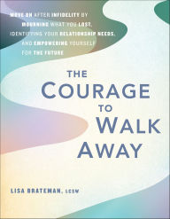 Title: The Courage to Walk Away: Move On After Infidelity by Mourning What You Lost, Identifying Your Relationship Needs, and Empowering Yourself for the Future, Author: Lisa Brateman