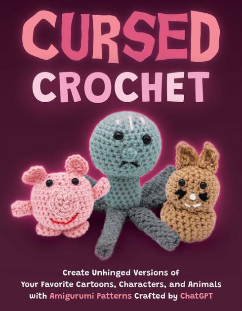 Cursed Crochet: Create Unhinged Versions of Your Favorite Cartoons,  Characters, and Animals with Amigurumi Patterns Crafted by ChatGPT by  Editors of Ulysses Press, Paperback