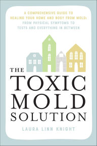 Title: The Toxic Mold Solution: A Comprehensive Guide to Healing Your Home and Body from Mold: From Physical Symptoms to Tests and Everything in Between, Author: Laura Linn Knight