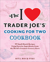 Title: The I Love Trader Joe's Cooking for Two Cookbook: 100 Small-Batch Recipes Using Favorite Ingredients from the World's Greatest Grocery Store, Author: Rita Mock-Pike