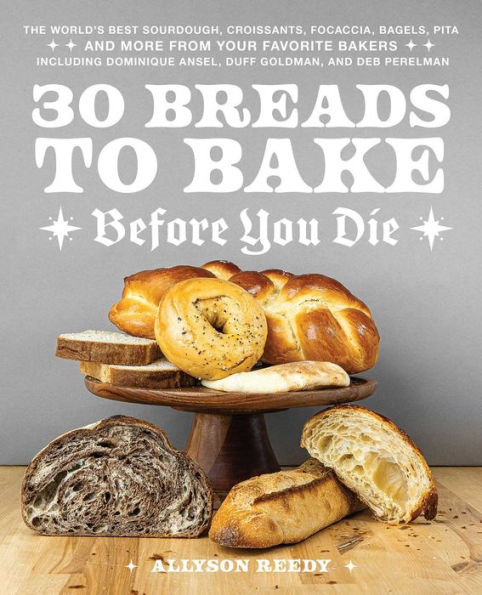 30 Breads to Bake Before You Die: The World's Best Sourdough, Croissants, Focaccia, Bagels, Pita, and More from Your Favorite Bakers (Including Dominique Ansel, Duff Goldman, and Deb Perelman)