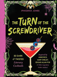 Title: The Turn of the Screwdriver: XX Dark and Twisted Literary Cocktails Inspired by Anne Rice, Mary Shelley, Edgar Allen Poe, and Other Legendary Gothic Authors!, Author: Iphigenia Jones