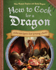 Title: How to Cook for a Dragon: Olde Recipes for Young Chefs, Author: Samuel Kaplan