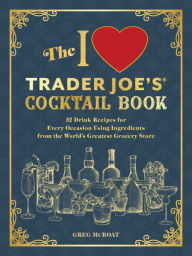 Title: The I Love Trader Joe's® Cocktail Book: 52 Drink Recipes for Every Occasion Using Ingredients from the World's Greatest Grocery Store, Author: Greg McBoat