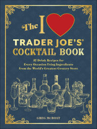 Title: The I Love Trader Joe's® Cocktail Book: 52 Drink Recipes for Every Occasion Using Ingredients from the World's Greatest Grocery Store, Author: Greg McBoat