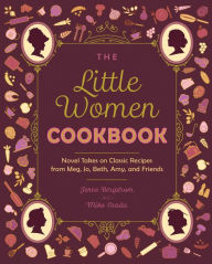 Title: The Little Women Cookbook: Novel Takes on Classic Recipes from Meg, Jo, Beth, Amy and Friends, Author: Jenne Bergstrom