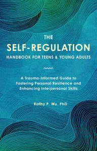 Title: The Self-Regulation Handbook for Teens and Young Adults: A Trauma-Informed Guide to Fostering Personal Resilience and Enhancing Interpersonal Skills, Author: Wu
