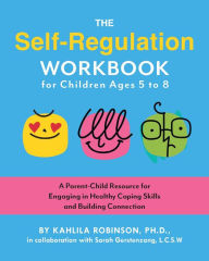 Title: The Self-Regulation Workbook for Children Ages 5 to 8: A Parent-Child Resource for Engaging in Healthy Coping Skills and Building Connection, Author: Kahlila Robinson