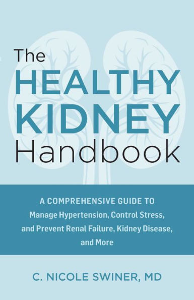 The Healthy Kidney Handbook: A Comprehensive Guide to Manage Hypertension, Control Stress, and Prevent Renal Failure, Kidney Disease, and More