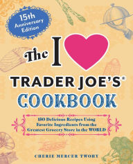Title: The I Love Trader Joe's Cookbook: 15th Anniversary Edition: 150 Delicious Recipes Using Favorite Ingredients from the Greatest Grocery Store in the World, Author: Cherie Mercer Twohy