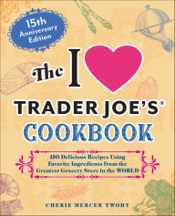 Title: The I Love Trader Joe's Cookbook: 150 Delicious Recipes Using Favorite Ingredients from the Greatest Grocery Store in the World, Author: Cherie Mercer Twohy