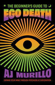 Title: The Beginner's Guide to Ego Death: Expand Your Mind Through Psychedelic Exploration (Guides to Psychedelics & More), Author: AJ Murillo