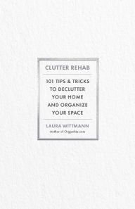 Title: Clutter Rehab: 101 Tips and Tricks to Declutter Your Home and Organize Your Space, Author: Laura Wittmann