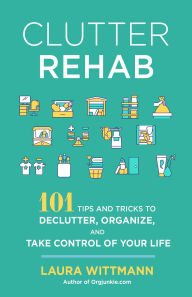Title: Clutter Rehab: 101 Tips and Tricks to Declutter Your Home, Organize Your Space, and Take Control of Your Life, Author: Laura Wittmann