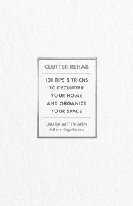 Title: Clutter Rehab: 101 Tips and Tricks to Declutter Your Home and Organize Your Space, Author: Laura Wittmann