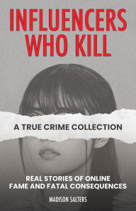 Title: Influencers Who Kill: Real Stories of Online Fame and Fatal Consequences, Author: Madison Salters