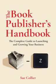 Title: The Book Publisher's Handbook: The Complete Guide to Launching and Growing Your Publishing Business, Author: Sue Collier
