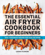 Title: The Essential Air Fryer Cookbook for Beginners: Easy, Foolproof Recipes for Your Air Fryer, Author: Laurie Fleming