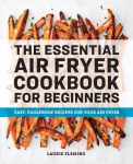 Alternative view 1 of The Essential Air Fryer Cookbook for Beginners: Easy, Foolproof Recipes for Your Air Fryer