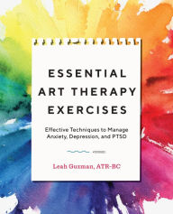 Title: Essential Art Therapy Exercises: Effective Techniques to Manage Anxiety, Depression, and PTSD, Author: Leah Guzman ATR-BC