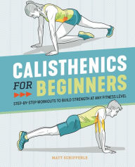 Title: Calisthenics for Beginners: Step-by-Step Workouts to Build Strength at Any Fitness Level, Author: Matt Schifferle