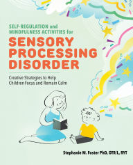 Title: Self-Regulation and Mindfulness Activities for Sensory Processing Disorder: Creative Strategies to Help Children Focus and Remain Calm, Author: Stephanie M. Foster PhD