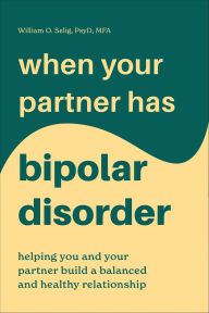 Title: When Your Partner Has Bipolar Disorder: Helping You and Your Partner Build a Balanced and Healthy Relationship, Author: William O. Selig
