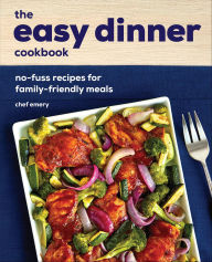Title: The Easy Dinner Cookbook: No-Fuss Recipes for Family-Friendly Meals, Author: Chef Emery
