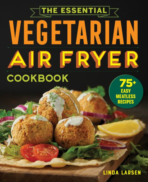 The Essential Vegetarian Air Fryer Cookbook 75 Easy Meatless Recipes By Linda Larsen