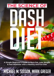Title: The Science of Dash Diet: A Simple Beginner's Guide to Burn Fat, Lose Weight & Feel Healthier with a Healthy and Fun Diet, Author: Michael M. Sisson