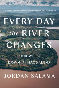 Title: Every Day the River Changes: Four Weeks Down the Magdalena, Author: Jordan Salama