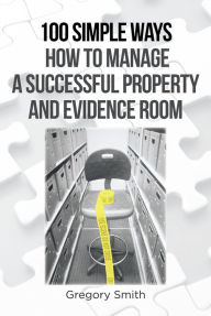 Title: 100 Simple Ways How to Manage a Successful Property and Evidence Room, Author: Gregory Smith