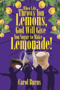 Title: When Life Throws You Lemons, God Will Give You Sugar to Make Lemonade!, Author: Carol Burns