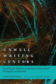 Title: Unwell Writing Centers: Searching for Wellness in Neoliberal Educational Institutions and Beyond, Author: Genie Nicole Giaimo