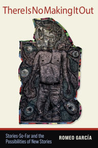 Title: There Is No Making It Out: Stories-So-Far and the Possibilities of New Stories, Author: Romeo García