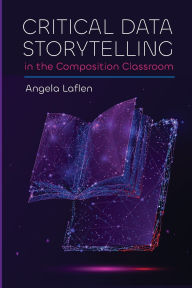 Title: Critical Data Storytelling in the Composition Classroom, Author: Angela Laflen