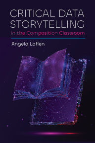 Title: Critical Data Storytelling in the Composition Classroom, Author: Angela Laflen