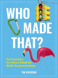 Title: Who Made That?: The Fascinating True Stories Behind the World's Greatest Inventions, Author: Tim Rayborn