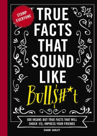 Title: True Facts That Sound Like Bull$#*t: 500 Insane-But-True Facts That Will Shock and Impress Your Friends, Author: Shane Carley