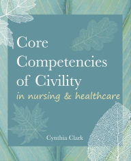 Title: Core Competencies of Civility in Nursing & Healthcare, Author: Cynthia Clark PhD