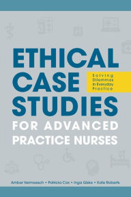 Title: Ethical Case Studies for Advanced Practice Nurses: Solving Dilemmas in Everyday Practice, Author: Amber L.; Cox Vermeesch