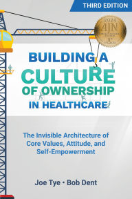 Title: Building a Culture of Ownership in Healthcare, Third Edition: The Invisible Architecture of Core Values, Attitude, and Self-Empowerment, Author: Joe Tye MHA