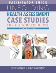 Title: Facilitator Guide for Unfolding Health Assessment Case Studies for the Student Nurse, Second Edition, Author: Kristi Maynard MSN