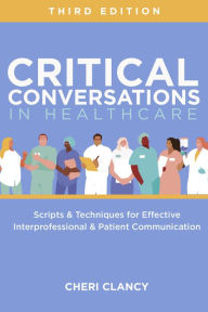 Title: Critical Conversations in Healthcare, Third Edition: Scripts & Techniques for Effective Interprofessional & Patient Communication, Author: Cheri Clancy MSN
