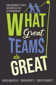Title: What Great Teams Do Great: How Ordinary People Accomplish the Extraordinary, Author: David Wheatley