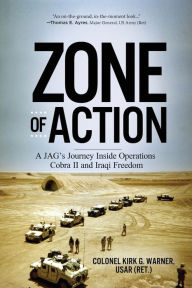 Title: Zone of Action: A JAG's Journey Inside Operations Cobra II and Iraqi Freedom, Author: Kirk G. Warner